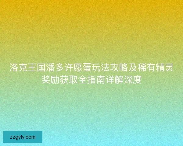 洛克王国潘多许愿蛋玩法攻略及稀有精灵奖励获取全指南详解深度