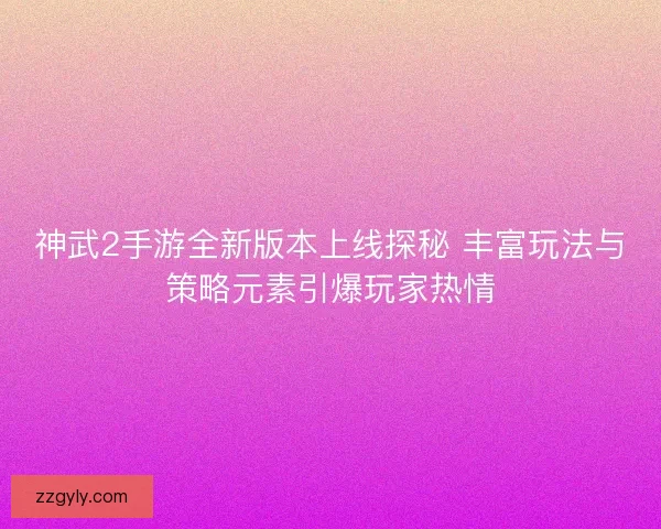神武2手游全新版本上线探秘 丰富玩法与策略元素引爆玩家热情